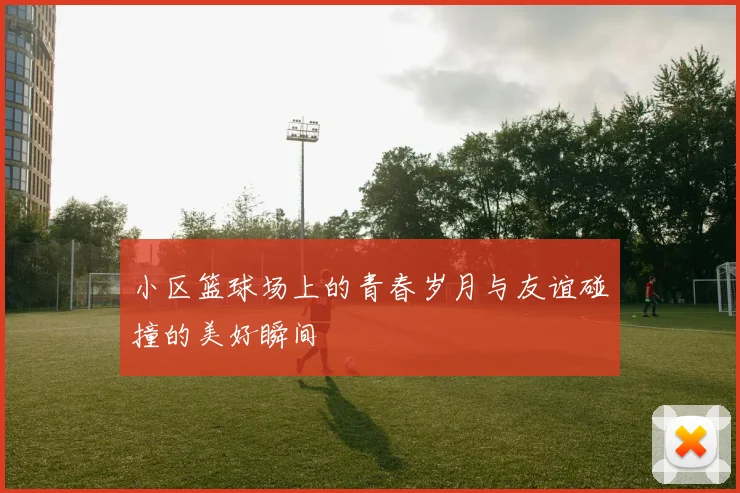 小区篮球场上的青春岁月与友谊碰撞的美好瞬间