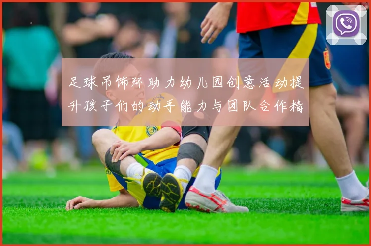 足球吊饰环助力幼儿园创意活动提升孩子们的动手能力与团队合作精神