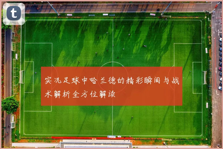实况足球中哈兰德的精彩瞬间与战术解析全方位解读