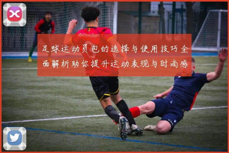 足球运动员包的选择与使用技巧全面解析助你提升运动表现与时尚感