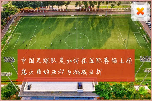 中国足球队是如何在国际赛场上崭露头角的历程与挑战分析