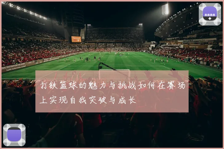 打铁篮球的魅力与挑战如何在赛场上实现自我突破与成长