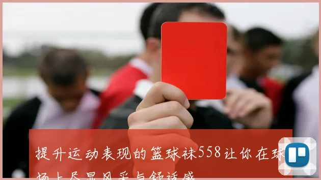 提升运动表现的篮球袜558让你在球场上尽显风采与舒适感