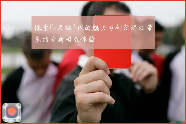 探索fc足球5代的魅力与创新玩法带来的全新游戏体验