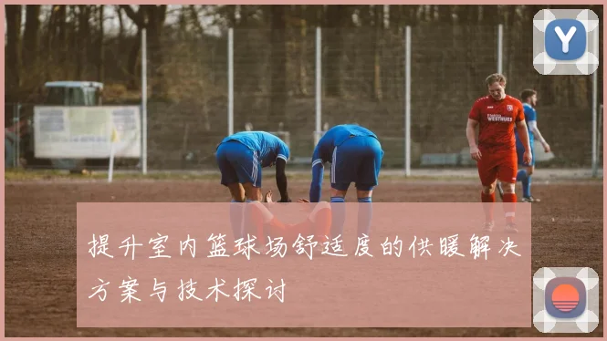 提升室内篮球场舒适度的供暖解决方案与技术探讨