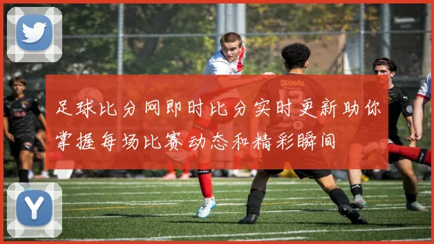 足球比分网即时比分实时更新助你掌握每场比赛动态和精彩瞬间