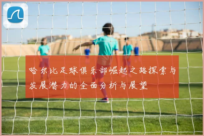 哈尔比足球俱乐部崛起之路探索与发展潜力的全面分析与展望