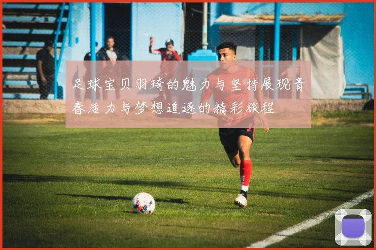 足球宝贝羽琦的魅力与坚持展现青春活力与梦想追逐的精彩旅程