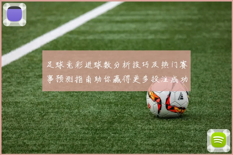足球竞彩进球数分析技巧及热门赛事预测指南助你赢得更多投注成功
