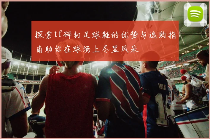 探索tf碎钉足球鞋的优势与选购指南助你在球场上尽显风采
