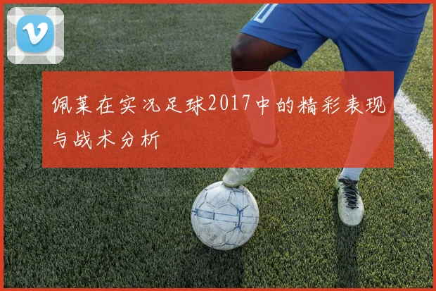 佩莱在实况足球2017中的精彩表现与战术分析