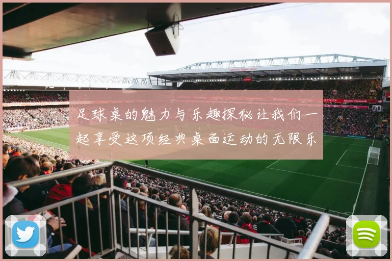 足球桌的魅力与乐趣探秘让我们一起享受这项经典桌面运动的无限乐趣